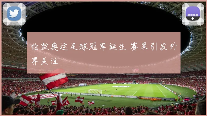 伦敦奥运足球冠军诞生 赛果引发外界关注