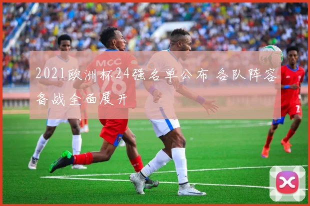 2021欧洲杯24强名单公布 各队阵容备战全面展开